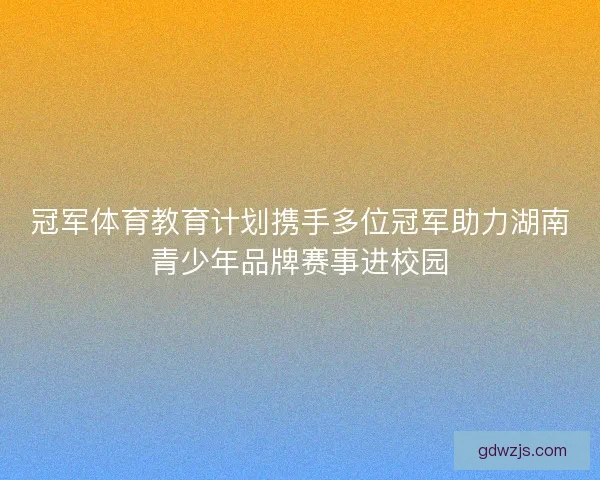 冠军体育教育计划携手多位冠军助力湖南青少年品牌赛事进校园