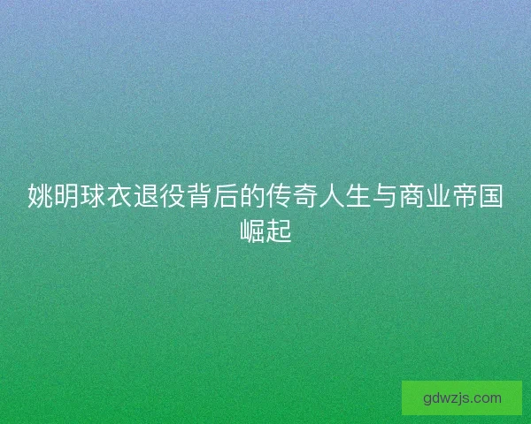 姚明球衣退役背后的传奇人生与商业帝国崛起