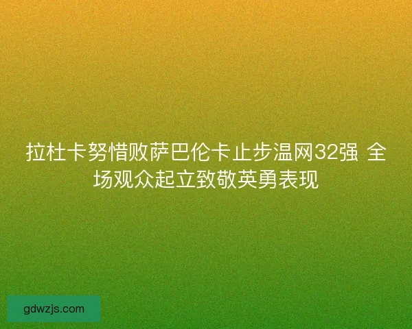 拉杜卡努惜败萨巴伦卡止步温网32强 全场观众起立致敬英勇表现