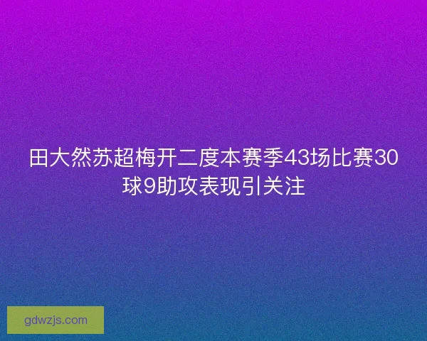 田大然苏超梅开二度本赛季43场比赛30球9助攻表现引关注