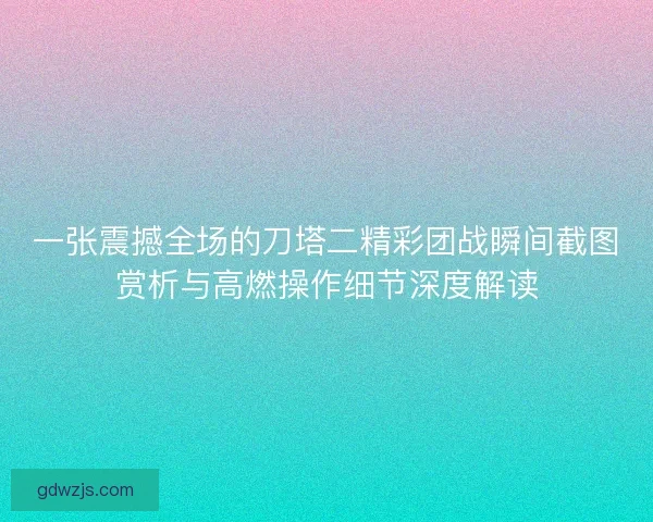 一张震撼全场的刀塔二精彩团战瞬间截图赏析与高燃操作细节深度解读