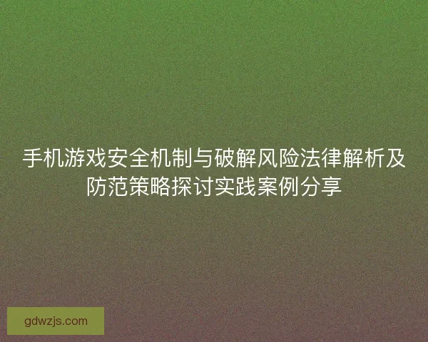 手机游戏安全机制与破解风险法律解析及防范策略探讨实践案例分享