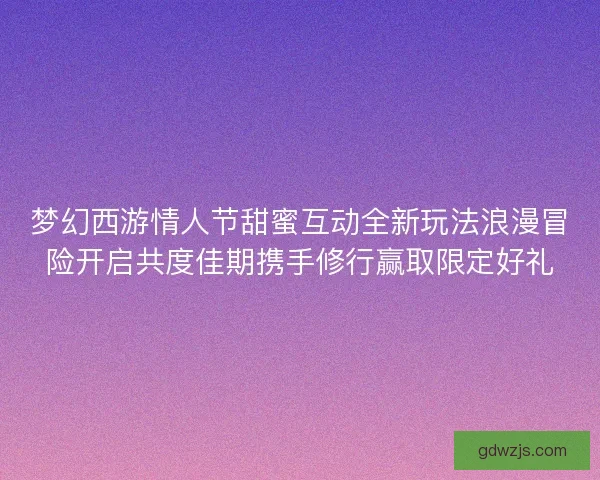 梦幻西游情人节甜蜜互动全新玩法浪漫冒险开启共度佳期携手修行赢取限定好礼