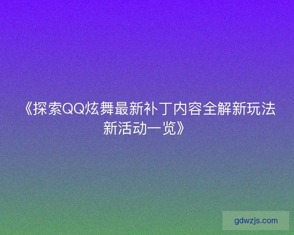 《探索QQ炫舞最新补丁内容全解新玩法新活动一览》