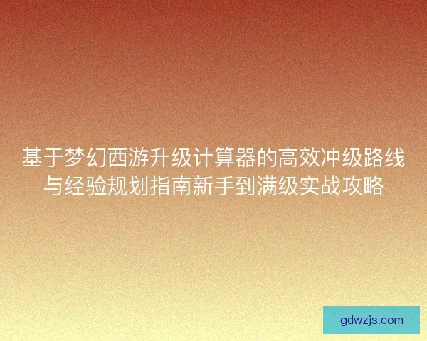 基于梦幻西游升级计算器的高效冲级路线与经验规划指南新手到满级实战攻略