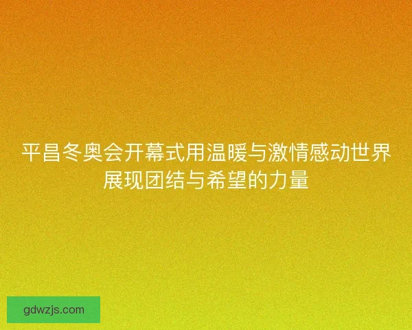 平昌冬奥会开幕式用温暖与激情感动世界展现团结与希望的力量