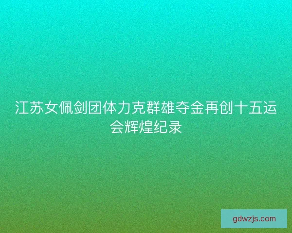 江苏女佩剑团体力克群雄夺金再创十五运会辉煌纪录