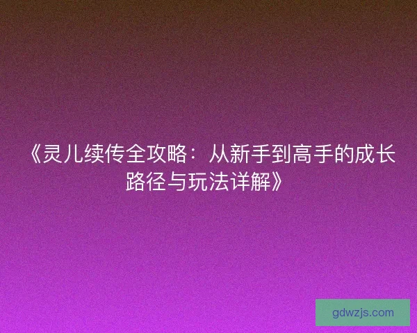 《灵儿续传全攻略：从新手到高手的成长路径与玩法详解》