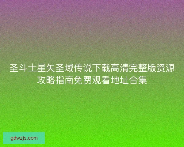 圣斗士星矢圣域传说下载高清完整版资源攻略指南免费观看地址合集