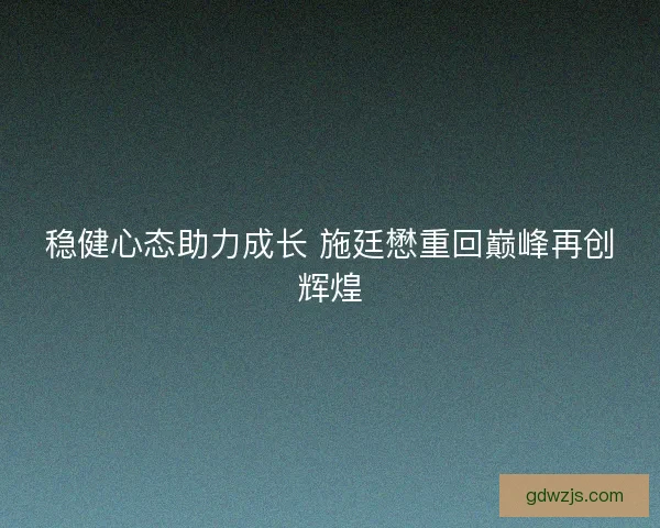 稳健心态助力成长 施廷懋重回巅峰再创辉煌