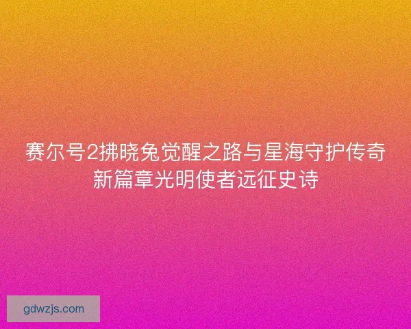 赛尔号2拂晓兔觉醒之路与星海守护传奇新篇章光明使者远征史诗