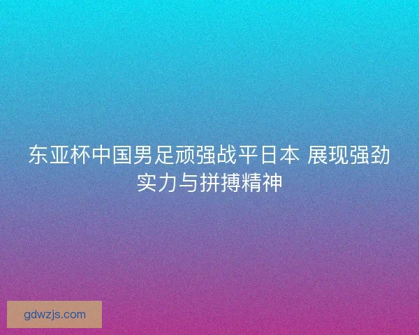 东亚杯中国男足顽强战平日本 展现强劲实力与拼搏精神