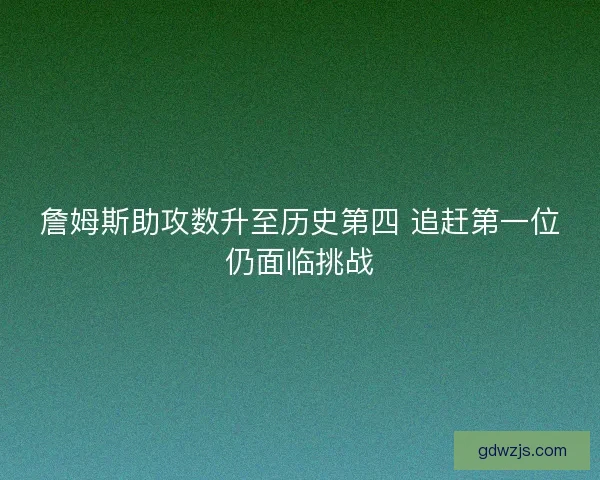 詹姆斯助攻数升至历史第四 追赶第一位仍面临挑战