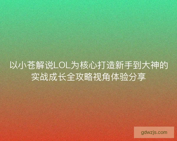 以小苍解说LOL为核心打造新手到大神的实战成长全攻略视角体验分享