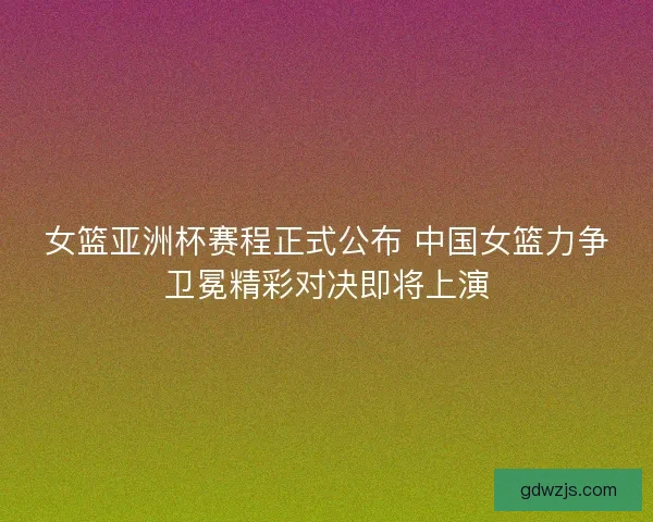女篮亚洲杯赛程正式公布 中国女篮力争卫冕精彩对决即将上演