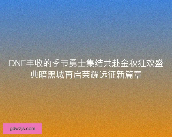 DNF丰收的季节勇士集结共赴金秋狂欢盛典暗黑城再启荣耀远征新篇章