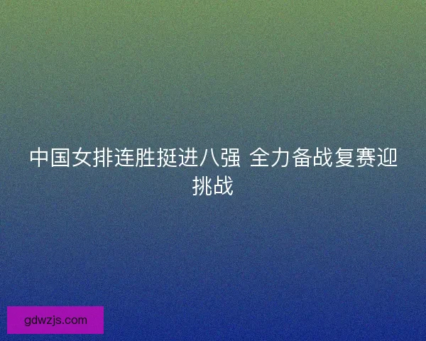 中国女排连胜挺进八强 全力备战复赛迎挑战