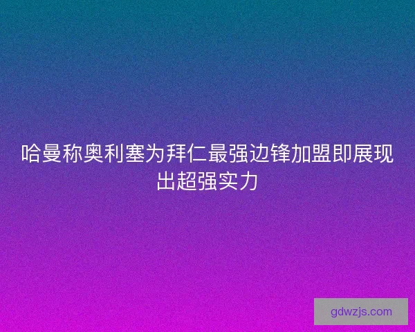 哈曼称奥利塞为拜仁最强边锋加盟即展现出超强实力