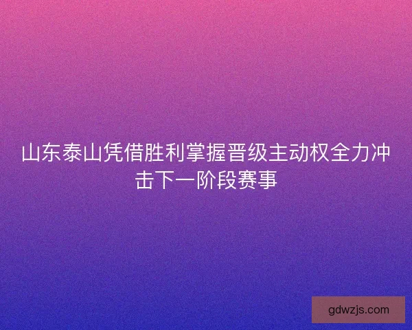山东泰山凭借胜利掌握晋级主动权全力冲击下一阶段赛事