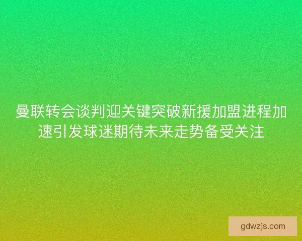 曼联转会谈判迎关键突破新援加盟进程加速引发球迷期待未来走势备受关注