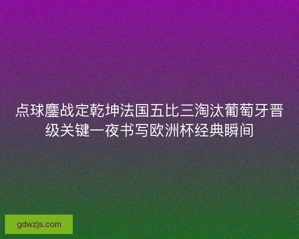 点球鏖战定乾坤法国五比三淘汰葡萄牙晋级关键一夜书写欧洲杯经典瞬间